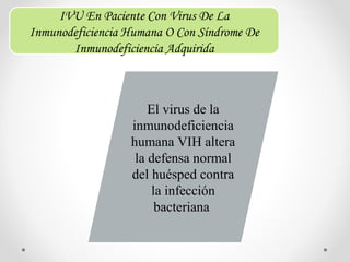 El virus de la
inmunodeficiencia
humana VIH altera
la defensa normal
del huésped contra
la infección
bacteriana
IVU En Paciente Con Virus De La
Inmunodeficiencia Humana O Con Síndrome De
Inmunodeficiencia Adquirida
 