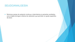 SEUDOANALGESIA
 Minimizar pautas de sedación continua o intermitente en pacientes ventilados,
con el objeto de lograr criterios de valoración que permitan un ajuste especifico
de dosis
 