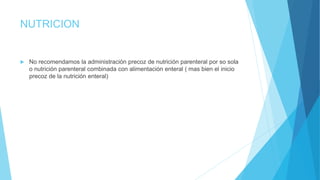 NUTRICION
 No recomendamos la administración precoz de nutrición parenteral por so sola
o nutrición parenteral combinada con alimentación enteral ( mas bien el inicio
precoz de la nutrición enteral)
 