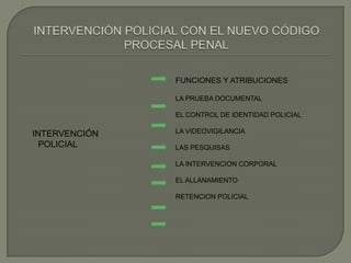 INTERVENCIÓN
POLICIAL
FUNCIONES Y ATRIBUCIONES
LA PRUEBA DOCUMENTAL
EL CONTROL DE IDENTIDAD POLICIAL
LA VIDEOVIGILANCIA
LAS PESQUISAS
LA INTERVENCION CORPORAL
EL ALLANAMIENTO
RETENCION POLICIAL
 