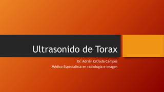 Ultrasonido de Torax
Dr. Adrián Estrada Campos
Médico Especialista en radiología e imagen
 