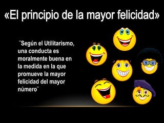 ¨Según el Utilitarismo,
una conducta es
moralmente buena en
la medida en la que
promueve la mayor
felicidad del mayor
número¨
 
