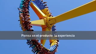 Piensa en el producto la experiencia
 