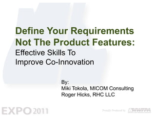 Define Your Requirements Not The Product Features: Effective Skills To Improve Co-Innovation By: Miki Tokola, MICOM Consulting Roger Hicks, RHC LLC 