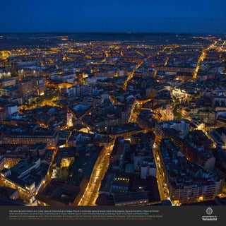 Vista aérea del centro histórico de la ciudad: Iglesia de Santa María de la Antigua, Plaza de la Universidad, Iglesia de Nuestra Señora de las Angustias, Iglesia de San Martín y Palacio de Pimentel
Aerial view of the historic city centre: Church of Santa María de la Antigua, University Square, Church of Nuestra Señora de Las Angustias, Church of San Martín and Pimentel Palace
Vue aérienne du centre historique de la ville: L’Église de Santa María de la Antigua, la Place de l’Université, l’Église de Nuestra Señora de las Angustias, l’Église de Saint Martin et le Palais de Pimentel
Vista aerea del centro storico della città: Chiesa di Santa María de la Antigua, Piazza dell’Università, Chiesa di Nuestra Señora de Las Angustias, Chiesa di San Martín e Palazzo Pimentel
 
