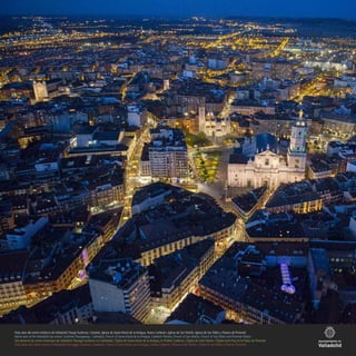 Vista aéra del centro histórico de Valladolid: Pasaje Gutiérrez, Catedral, Iglesia de Santa María de la Antigua,Teatro Calderón, Iglesia de San Martín, Iglesia de San Pablo y Palacio de Pimentel
Aerial view of the Valladolid city centre: Gutiérrez Passageway, Cathedral, Church of Santa María de la Antigua, Calderón Theatre, Church of San Martín, Church of San Pablo and Pimentel Palace
Vue aérienne du centre historique de Valladolid: Passage Gutiérrez, la Cathédrale, l’Église de Santa María de la Antigua, le Théâtre Calderón, l’Église de Saint Martin, l’Église Saint Paul et le Palais de Pimentel
Vista aerea del centro storico di Valladolid: Passaggio Gutiérrez, Catedrale, Chiesa di Santa María de la Antigua,Teatro Calderón, Chiesa di San Martín, Chiesa di San Pablo e Palazzo Pimentel
 