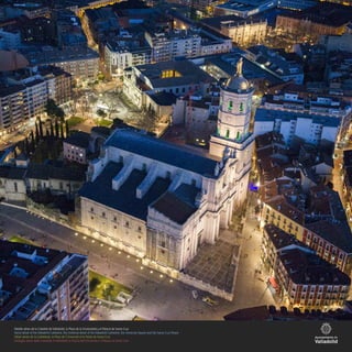 Detalle aéreo de la Catedral de Valladolid, la Plaza de la Universidad y el Palacio de Santa Cruz
Aerial detail of the Valladolid Cathedral, the UniAerial detail of the Valladolid Cathedral, the University Square and the Santa Cruz Palace
Détail aérien de la Cathédrale, la Place de l’Université et le Palais de Santa Cruz
Dettaglio aereo della Catedrale di Valladolid, la Piazza dell’Università e il Palazzo di Santa Cruz
 