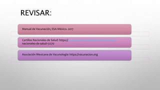 REVISAR:
Manual de Vacunación, SSA México. 2017
Cartillas Nacionales de Salud: https://www.gob.mx/salud/articulos/cartillas-
nacionales-de-salud-12270
Asociación Mexicana de Vacunología: https://vacunacion.org
 