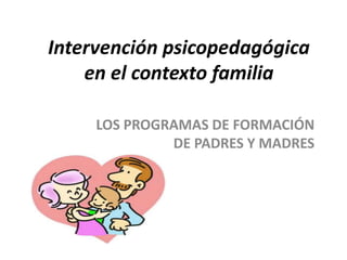 Intervención psicopedagógica
en el contexto familia
LOS PROGRAMAS DE FORMACIÓN
DE PADRES Y MADRES
 