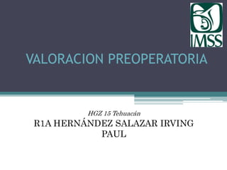VALORACION PREOPERATORIA
HGZ 15 Tehuacán
R1A HERNÁNDEZ SALAZAR IRVING
PAUL
 