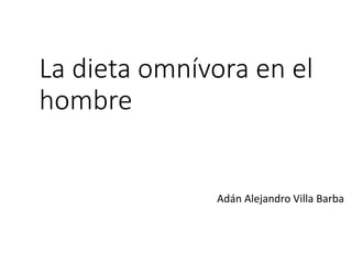 La dieta omnívora en el
hombre
Adán Alejandro Villa Barba
 