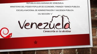 REPUBLICA BOLIVARIANA DE VENEZUELA.
MINISTERIO DEL PODER POPULAR DE ECONOMÍA, FINANZA Y BANCA PUBLICA.
ESCUELA NACIONAL DE ADMINISTRACIÓN Y HACIENDA PÚBLICA.
CIU SECCIÓN “J”
 