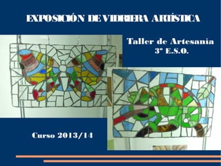 EXPOSICIÓN DEVIDRIERA ARTÍSTICA
Taller de Artesanía
3º E.S.O.
Curso 2013/14
 
