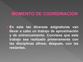  En este las diversas asignaturas van
llevar a cabo un trabajo de aproximación
y de entroncamiento. Conviene que este
trabajo sea realizado primeramente con
las disciplinas afines; después, con las
restantes.
 