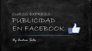 CURSO EXPRESS:
PUBLICIDAD
EN FACEBOOK
By Andrea Solís
 