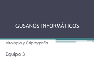 GUSANOS INFORMÁTICOS
Virología y Criptografía

Equipo 3

 