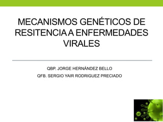 MECANISMOS GENÉTICOS DE 
RESITENCIA A ENFERMEDADES 
VIRALES 
QBP. JORGE HERNÁNDEZ BELLO 
QFB. SERGIO YAIR RODRIGUEZ PRECIADO 
 