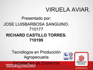 VIRUELA AVIAR.
        Presentado por:
JOSE LUISBARBOSA SANGUINO.
            710177
 RICHARD CASTILLO TORRES.
            710199

   Tecnólogos en Producción
         Agropecuaria
   Estudiantes de Zootecnia
 