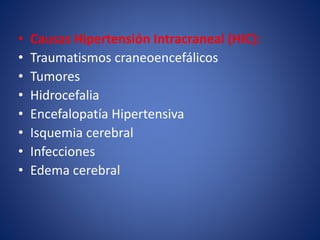 • Causas Hipertensión Intracraneal (HIC): 
• Traumatismos craneoencefálicos 
• Tumores 
• Hidrocefalia 
• Encefalopatía Hipertensiva 
• Isquemia cerebral 
• Infecciones 
• Edema cerebral 
 