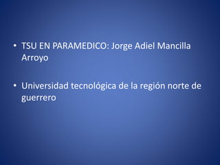 • TSU EN PARAMEDICO: Jorge Adiel Mancilla 
Arroyo 
• Universidad tecnológica de la región norte de 
guerrero 
 