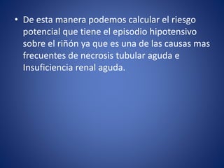 • De esta manera podemos calcular el riesgo 
potencial que tiene el episodio hipotensivo 
sobre el riñón ya que es una de las causas mas 
frecuentes de necrosis tubular aguda e 
Insuficiencia renal aguda. 
 