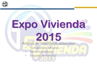 Expo Vivienda
2015Análisis de resultados obtenidos
• Transacciones Bancarias
• Oferta Inmobiliaria
• Encuesta de mercado
 