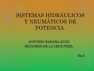 SISTEMAS HIDRÁULICOS
Y NEUMÁTICOS DE
POTENCIA.
ACEVEDO SARABIA JUAN
BETANZOS DE LA CRUZ ITZEL
Eq.5
 