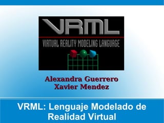 Alexandra Guerrero
Xavier Mendez

VRML: Lenguaje Modelado de
Realidad Virtual

 