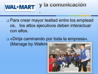  Para crear mayor lealtad entre los emplead
os, los altos ejecutivos deben interactuar
con ellos.
 «Dirija caminando por toda la empresa».
(Manage by Walking Around).
 