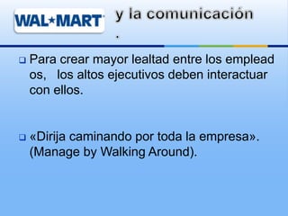  Para crear mayor lealtad entre los emplead
os, los altos ejecutivos deben interactuar
con ellos.
 «Dirija caminando por toda la empresa».
(Manage by Walking Around).
 