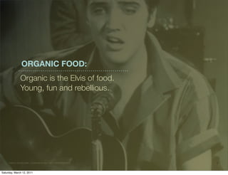 ORGANIC FOOD:
                Organic is the Elvis of food.
                Young, fun and rebellious.




     ©2 010 F E ARLE S S. CO NF I DE NT I A L A ND P ROPR I E TARY.   1


Saturday, March 12, 2011
 