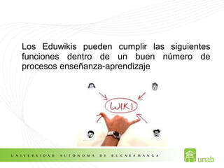 Los Eduwikis pueden cumplir las siguientes
funciones dentro de un buen número de
procesos enseñanza-aprendizaje
 