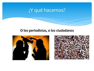 ¿Y qué hacemos?


O los periodistas, o los ciudadanos
 
