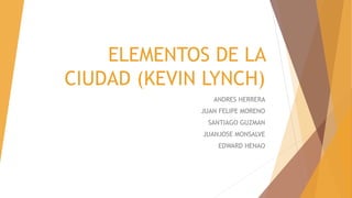 ELEMENTOS DE LA
CIUDAD (KEVIN LYNCH)
ANDRES HERRERA
JUAN FELIPE MORENO
SANTIAGO GUZMAN
JUANJOSE MONSALVE
EDWARD HENAO
 
