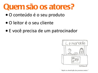 Quem são os atores? O conteúdo é o seu produto O leitor é o seu cliente E você precisa de um patrocinador 