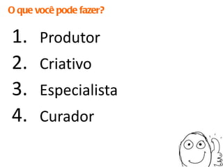 O que você pode fazer? Produtor Criativo Especialista Curador 