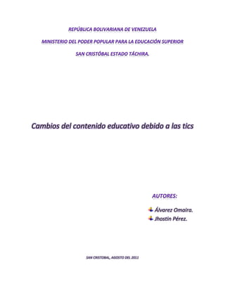 Cambios del contenido educativo debido a las tics




                                                 Álvarez Omaira.
                                                 Jhostin Pérez.




                SAN CRISTOBAL, AGOSTO DEL 2011
 