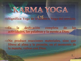 

Significa: Yoga de la acción o Yoga del servicio.
Es
la
dedicación
completa
de
las
actividades, las palabras y la mente a Dios.
No produce reacciones materiales, sino que
libera al alma y le permite, en el momento de
la muerte, volver con Dios.

 