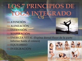 LOS 7 PRINCIPIOS DE
YOGA INTEGRADO

 ATENCIÓN
 ALINEACIÓN
 EXTENSIÓN
 RESPIRACIÓN
 ENERGÍA VITAL (Espina dorsal fluye de la parte
inferior hasta el cráneo)
 EQUILIBRIO
 INTEGRACIÓN

 