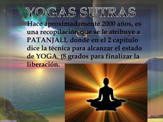 Hace aproximadamente 2000 años, es
una recopilación que se le atribuye a
PATANJALI, donde en el 2 capitulo
dice la técnica para alcanzar el estado
de YOGA. (8 grados para finalizar la
liberación.



 