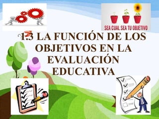 1.3 LA FUNCIÓN DE LOS
OBJETIVOS EN LA
EVALUACIÓN
EDUCATIVA
 