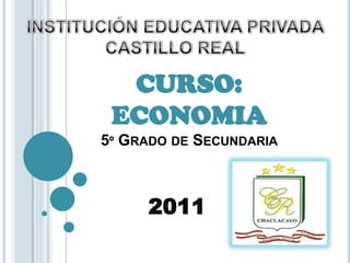 INSTITUCIÓN EDUCATIVA PRIVADA CASTILLO REAL CURSO: ECONOMIA5º Grado de Secundaria         2011 