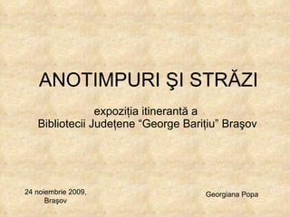 expo ziţia itinerantă a  Bibliotecii Judeţene “George Bariţiu” Braşov ANOTIMPURI ŞI STRĂZI  24 noiembrie 2009, Braşov Georgiana Popa 