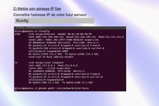 2) Mettre son adresse IP fixe 
Connaître l'adresse IP de votre futur serveur : 
Ifconfig 
 