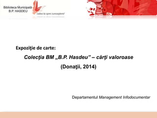 Expoziţie de carte: 
Colecţia BM „B.P. Hasdeu” – cărţi valoroase 
(Donaţii, 2014) 
Departamentul Management Infodocumentar 
 