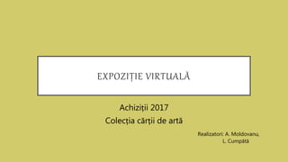 EXPOZIȚIE VIRTUALĂ
Achiziții 2017
Colecția cărții de artă
Realizatori: A. Moldovanu,
L. Cumpătă
 