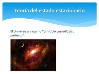 El Universo era eterno “principio cosmólógico
perfecto”
Teoría del estado estacionario
 