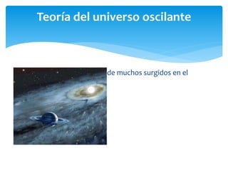 El universo sería el último de muchos surgidos en el
pasado.
Teoría del universo oscilante
 