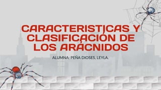 CARACTERISTICAS Y
CLASIFICACIÓN DE
LOS ARÁCNIDOS
ALUMNA: PEÑA DIOSES, LEYLA.
 