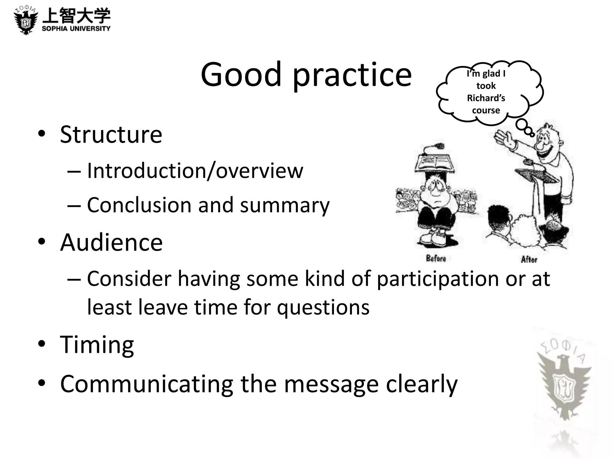 Good practice 
• Structure 
– Introduction/overview 
– Conclusion and summary 
• Audience 
– Consider having some kind of participation or at 
least leave time for questions 
• Timing 
• Communicating the message clearly 
I’m glad I 
took 
Richard’s 
course 
 